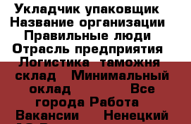 Укладчик-упаковщик › Название организации ­ Правильные люди › Отрасль предприятия ­ Логистика, таможня, склад › Минимальный оклад ­ 16 000 - Все города Работа » Вакансии   . Ненецкий АО,Великовисочное с.